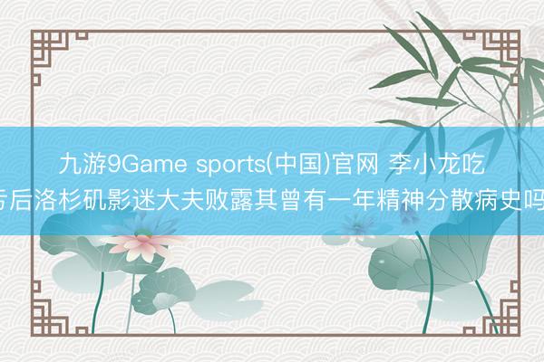 九游9Game sports(中国)官网 李小龙吃亏后洛杉矶影迷大夫败露其曾有一年精神分散病史吗?