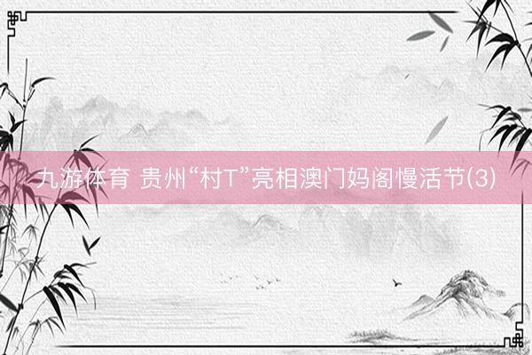 九游体育 贵州“村T”亮相澳门妈阁慢活节(3)