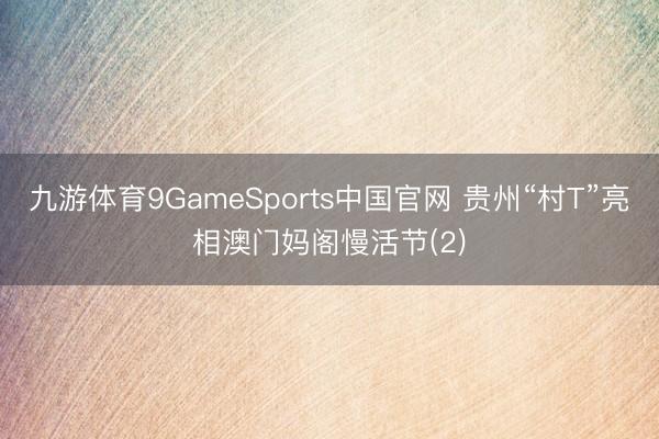 九游体育9GameSports中国官网 贵州“村T”亮相澳门妈阁慢活节(2)