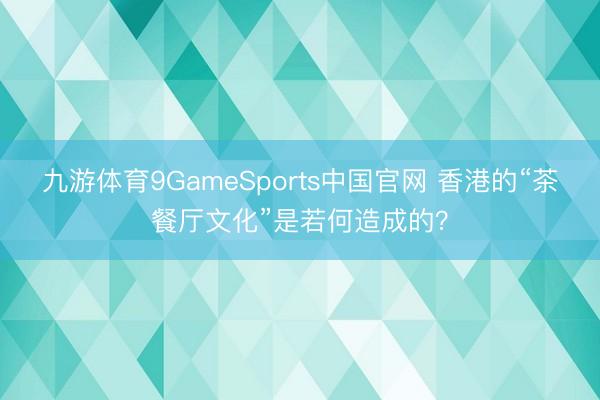 九游体育9GameSports中国官网 香港的“茶餐厅文化”是若何造成的?