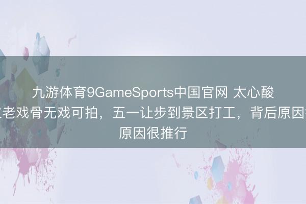 九游体育9GameSports中国官网 太心酸！多位老戏骨无戏可拍，五一让步到景区打工，背后原因很推行