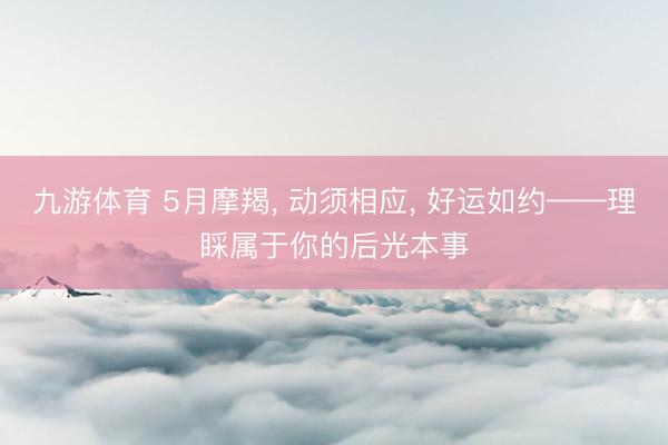 九游体育 5月摩羯， 动须相应， 好运如约——理睬属于你的后光本事