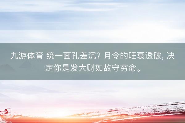 九游体育 统一面孔差沉? 月令的旺衰透破， 决定你是发大财如故守穷命。