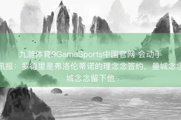 九游体育9GameSports中国官网 会动手吗?电讯报:罗德里是弗洛伦蒂诺的理念念签约,曼城念念留下他
