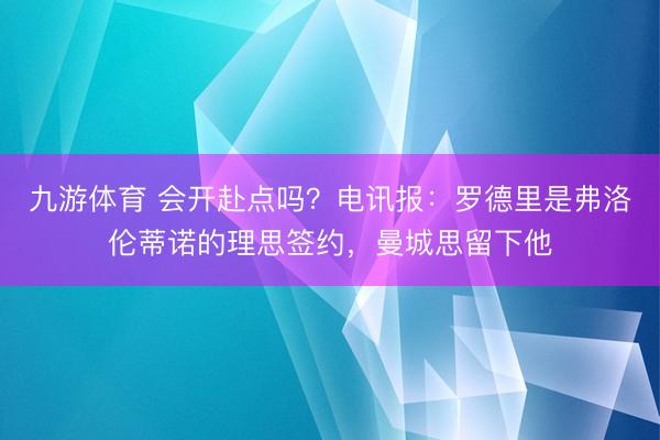 九游体育 会开赴点吗？电讯报：罗德里是弗洛伦蒂诺的理思签约，曼城思留下他