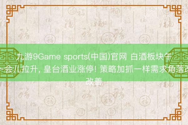 九游9Game sports(中国)官网 白酒板块午后一会儿拉升, 皇台酒业涨停! 策略加抓一样需求角落改善