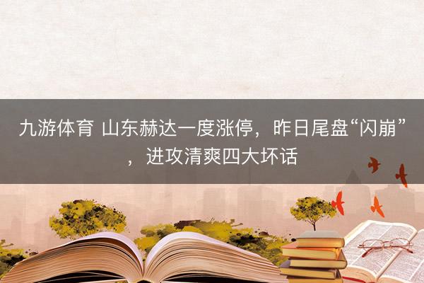 九游体育 山东赫达一度涨停，昨日尾盘“闪崩”，进攻清爽四大坏话