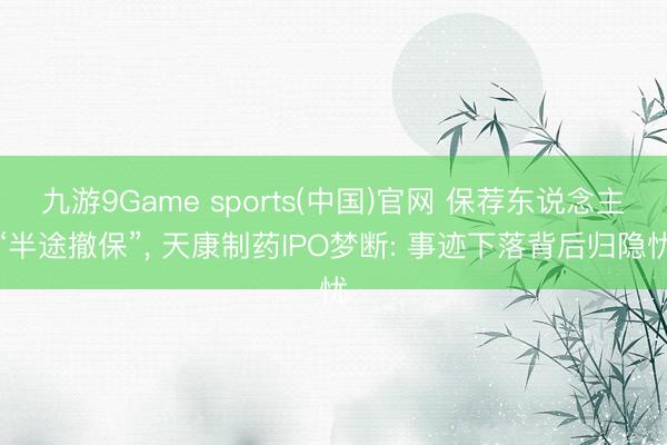 九游9Game sports(中国)官网 保荐东说念主“半途撤保”, 天康制药IPO梦断: 事迹下落背后归隐忧