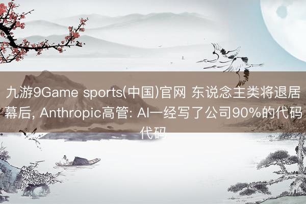 九游9Game sports(中国)官网 东说念主类将退居幕后， Anthropic高管: AI一经写了公司90%的代码