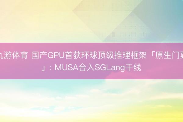 九游体育 国产GPU首获环球顶级推理框架「原生门票」: MUSA合入SGLang干线