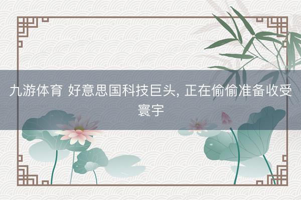九游体育 好意思国科技巨头， 正在偷偷准备收受寰宇