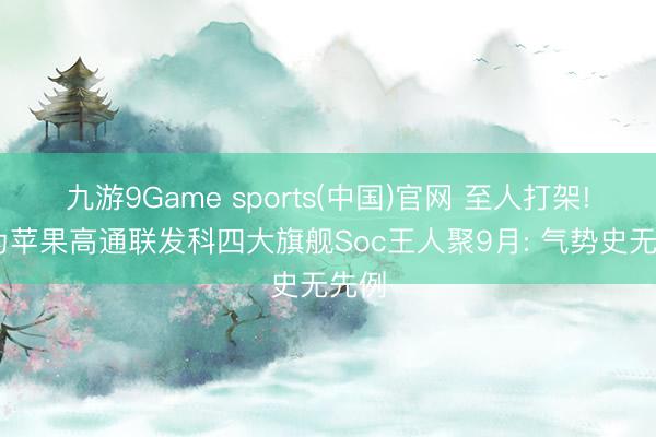 九游9Game sports(中国)官网 至人打架! 华为苹果高通联发科四大旗舰Soc王人聚9月: 气势史无先例