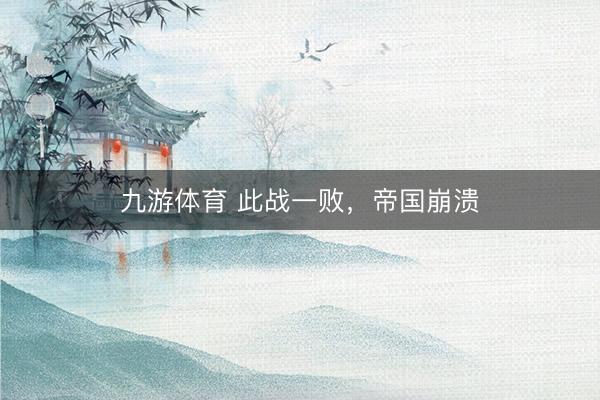 九游体育 此战一败,帝国崩溃