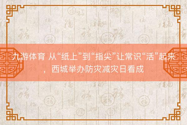 九游体育 从“纸上”到“指尖”让常识“活”起来，西城举办防灾减灾日看成