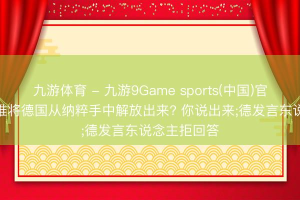 九游体育 - 九游9Game sports(中国)官网 记者: 是谁将德国从纳粹手中解放出来? 你说出来;德发言东说念主拒回答