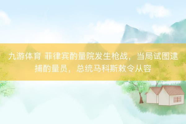 九游体育 菲律宾酌量院发生枪战，当局试图逮捕酌量员，总统马科斯敕令从容