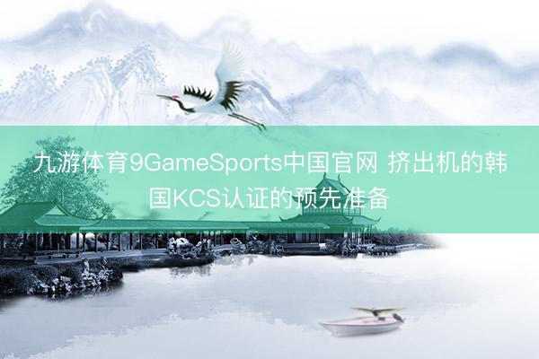 九游体育9GameSports中国官网 挤出机的韩国KCS认证的预先准备