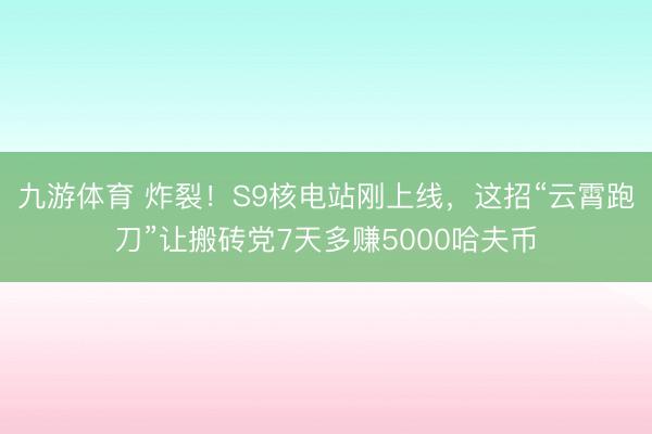 九游体育 炸裂！S9核电站刚上线，这招“云霄跑刀”让搬砖党7天多赚5000哈夫币