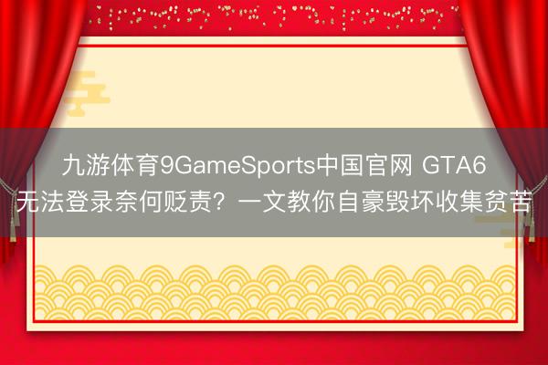 九游体育9GameSports中国官网 GTA6无法登录奈何贬责?一文教你自豪毁坏收集贫苦
