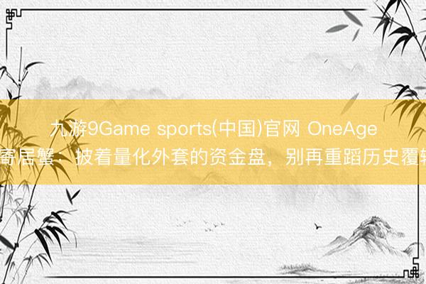 九游9Game sports(中国)官网 OneAgent寄居蟹：披着量化外套的资金盘，别再重蹈历史覆辙！