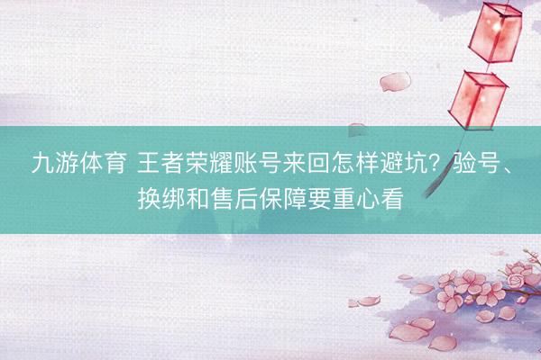 九游体育 王者荣耀账号来回怎样避坑？验号、换绑和售后保障要重心看