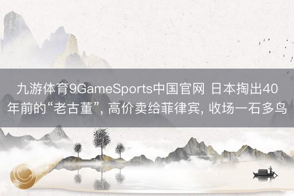 九游体育9GameSports中国官网 日本掏出40年前的“老古董”， 高价卖给菲律宾， 收场一石多鸟