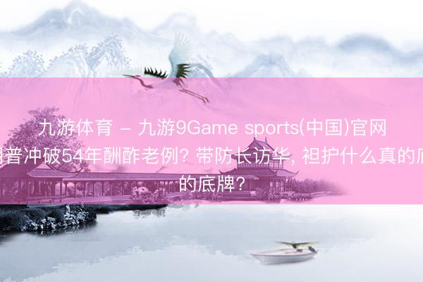 九游体育 - 九游9Game sports(中国)官网 特朗普冲破54年酬酢老例? 带防长访华， 袒护什么真的底牌?