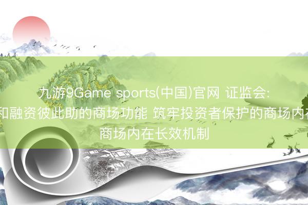 九游9Game sports(中国)官网 证监会: 健全投资和融资彼此助的商场功能 筑牢投资者保护的商场内在长效机制