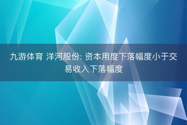 九游体育 洋河股份: 资本用度下落幅度小于交易收入下落幅度