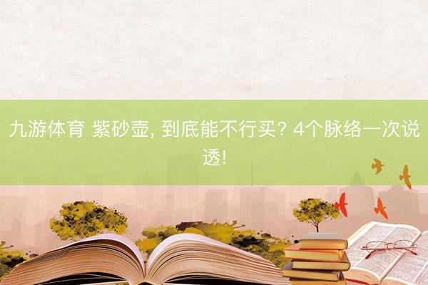 九游体育 紫砂壶， 到底能不行买? 4个脉络一次说透!