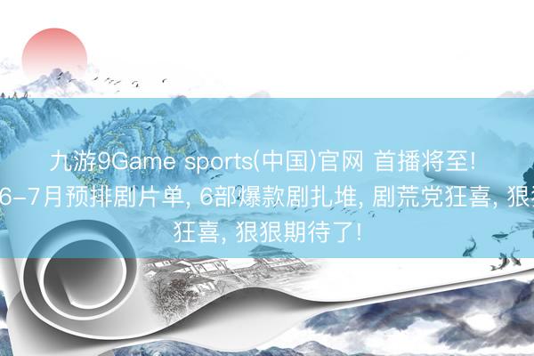 九游9Game sports(中国)官网 首播将至! 优酷视频6-7月预排剧片单， 6部爆款剧扎堆， 剧荒党狂喜， 狠狠期待了!