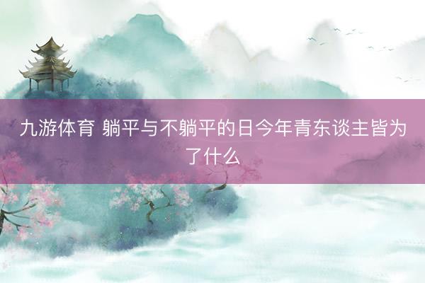 九游体育 躺平与不躺平的日今年青东谈主皆为了什么
