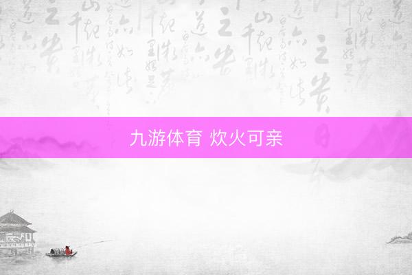 九游体育 炊火可亲