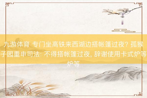 九游体育 专门坐高铁来西湖边搭帐篷过夜? 孤猴子园重申司法: 不得搭帐篷过夜， 辞谢使用卡式炉等