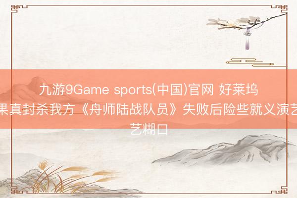 九游9Game sports(中国)官网 好莱坞当年果真封杀我方《舟师陆战队员》失败后险些就义演艺糊口