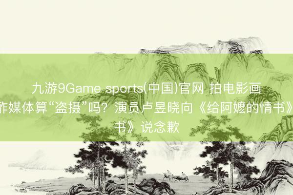 九游9Game sports(中国)官网 拍电影画面发酬酢媒体算“盗摄”吗?演员卢昱晓向《给阿嬷的情书》说念歉