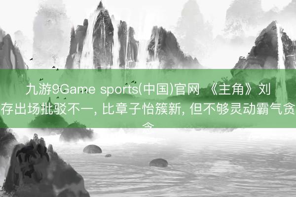 九游9Game sports(中国)官网 《主角》刘浩存出场批驳不一, 比章子怡簇新, 但不够灵动霸气贪念