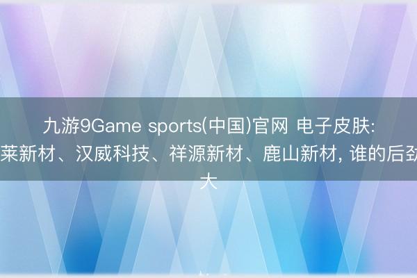 九游9Game sports(中国)官网 电子皮肤: 福莱新材、汉威科技、祥源新材、鹿山新材， 谁的后劲大