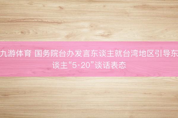 九游体育 国务院台办发言东谈主就台湾地区引导东谈主“5·20”谈话表态