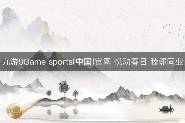 九游9Game sports(中国)官网 悦动春日 睦邻同业