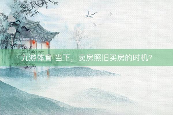 九游体育 当下，卖房照旧买房的时机？