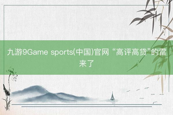 九游9Game sports(中国)官网 “高评高贷”的雷来了