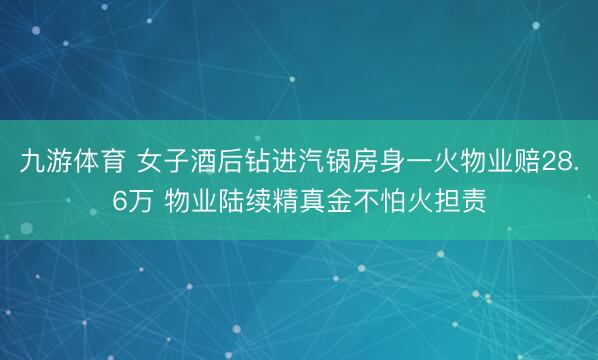 九游体育 女子酒后钻进汽锅房身一火物业赔28.6万 物业陆续精真金不怕火担责