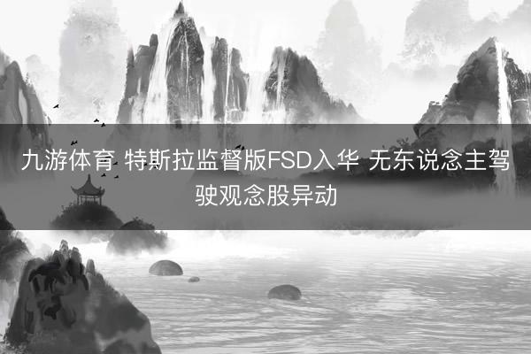 九游体育 特斯拉监督版FSD入华 无东说念主驾驶观念股异动