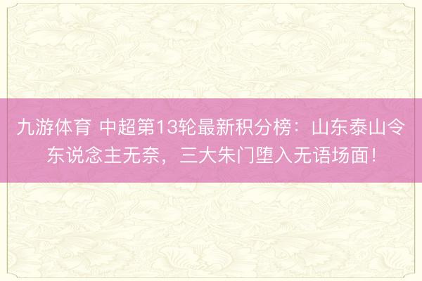 九游体育 中超第13轮最新积分榜：山东泰山令东说念主无奈，三大朱门堕入无语场面！