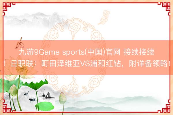 九游9Game sports(中国)官网 接续接续!日职联:町田泽维亚VS浦和红钻,附详备领略!