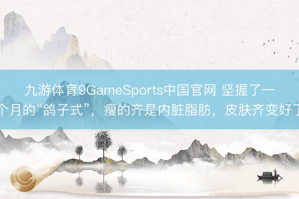 九游体育9GameSports中国官网 坚握了一个月的“鸽子式”，瘦的齐是内脏脂肪，皮肤齐变好了