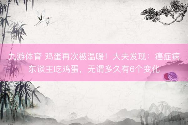 九游体育 鸡蛋再次被温暖！大夫发现：癌症病东谈主吃鸡蛋，无谓多久有6个变化