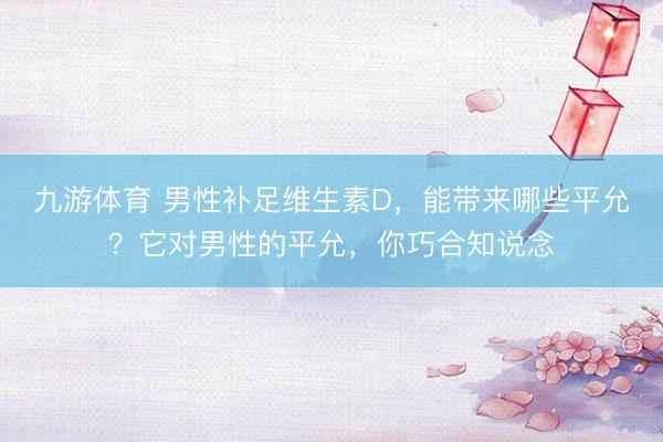 九游体育 男性补足维生素D，能带来哪些平允？它对男性的平允，你巧合知说念