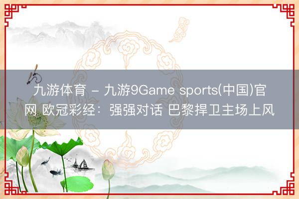 九游体育 - 九游9Game sports(中国)官网 欧冠彩经:强强对话 巴黎捍卫主场上风